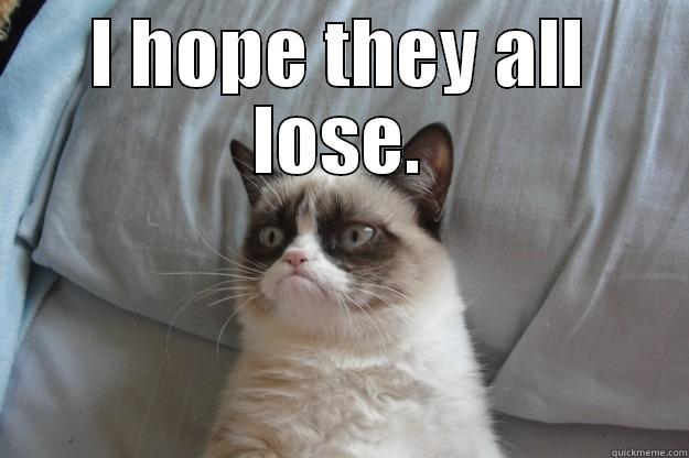 I HOPE THEY ALL LOSE.  Grumpy Cat