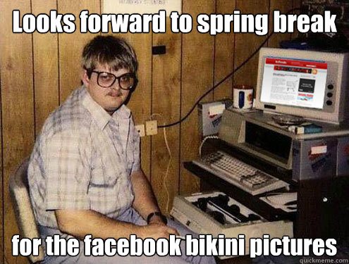 Looks forward to spring break for the facebook bikini pictures - Looks forward to spring break for the facebook bikini pictures  Scumbag Pathetic Paul