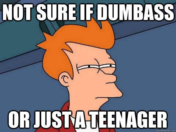 Not sure if dumbass Or just a teenager  Futurama Fry