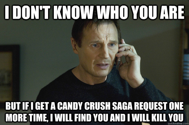 I don't know who you are but if I get a CANDY CRUSH SAGA request one more time, I will find you and I will kill you - I don't know who you are but if I get a CANDY CRUSH SAGA request one more time, I will find you and I will kill you  Taken Liam Neeson