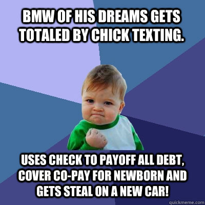 BMW of his dreams gets totaled by chick texting. Uses check to payoff all debt, cover co-pay for newborn and gets steal on a new car!  Success Kid