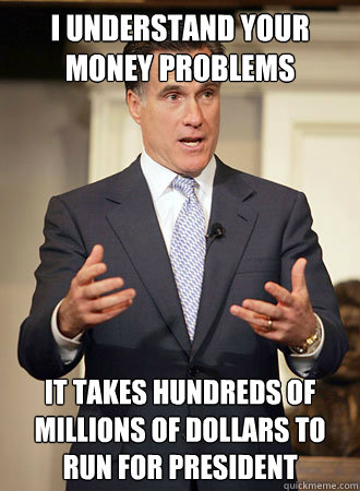 I understand your money problems It takes hundreds of millions of dollars to run for president - I understand your money problems It takes hundreds of millions of dollars to run for president  Relatable Romney