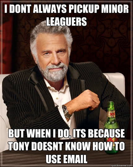 I DONT ALWAYS PICKUP Minor leaguers  BUT WHEN I DO, Its because tony doesnt know how to use email - I DONT ALWAYS PICKUP Minor leaguers  BUT WHEN I DO, Its because tony doesnt know how to use email  The Most Interesting Man In The World