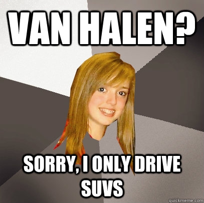 van halen? Sorry, I only drive suvs  Musically Oblivious 8th Grader