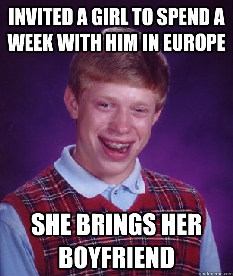 invited a girl to spend a week with him in europe she brings her boyfriend  - invited a girl to spend a week with him in europe she brings her boyfriend   Bad Luck Brian