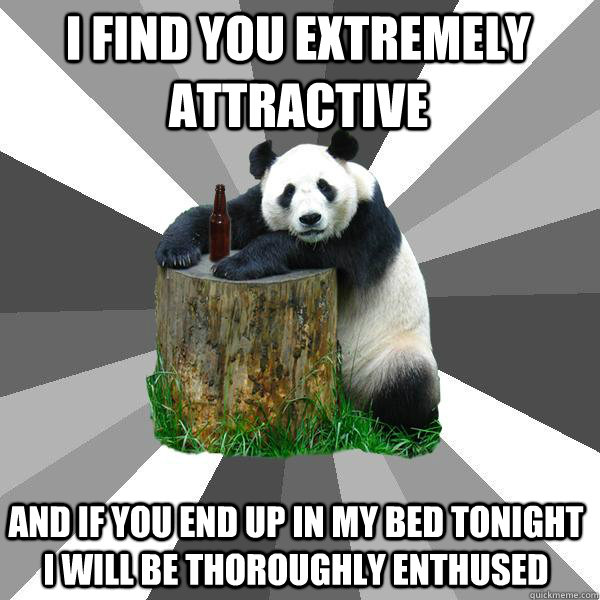 I find you extremely attractive and if you end up in my bed tonight i will be thoroughly enthused  Pickup-Line Panda