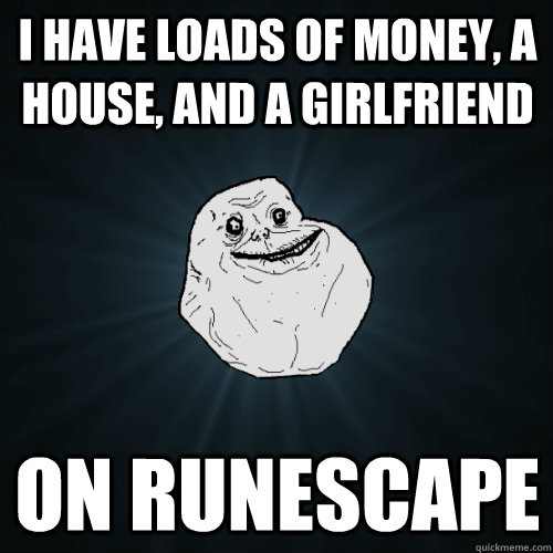 I have loads of money, a house, and a girlfriend on runescape - I have loads of money, a house, and a girlfriend on runescape  Forever Alone