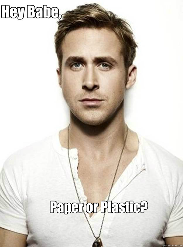    Hey Babe,

 Paper or Plastic?  Ryan Gosling Hey Girl