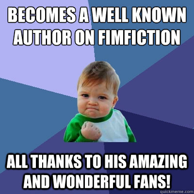 Becomes a well known author on fimfiction All thanks to his amazing and wonderful fans!  Success Kid