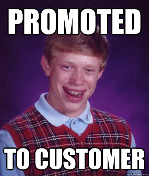 PROMOTED TO CUSTOMER - PROMOTED TO CUSTOMER  Bad Luck Brian