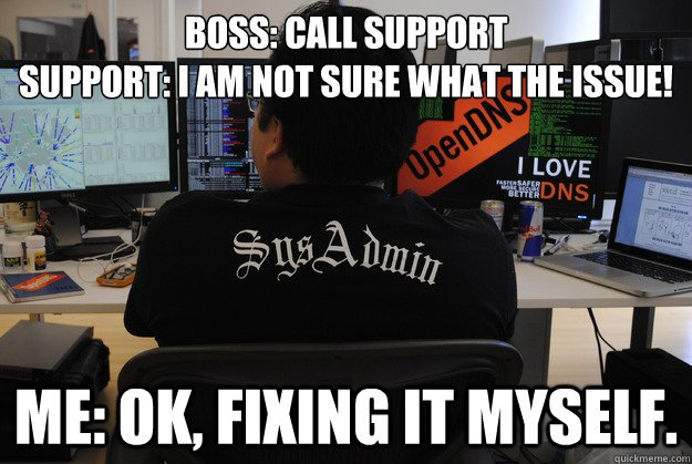 Boss: call support
Support: I am not sure what the issue! Me: OK, fixing it myself.  Success SysAdmin