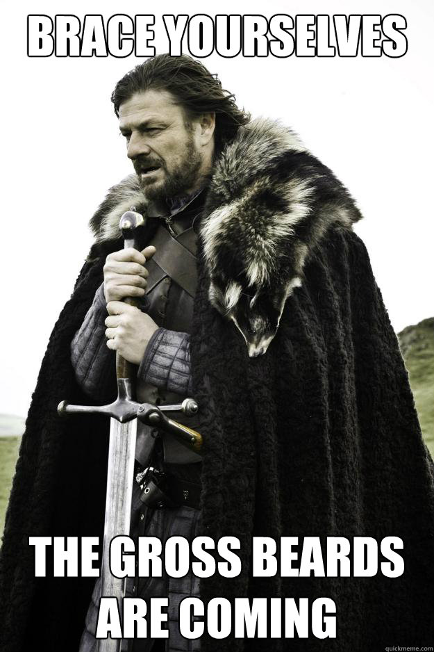 BRACE YOURSELVES THE GROSS BEARDS ARE COMING
  Winter is coming