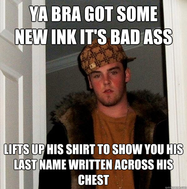 ya bra got some 
new ink it's bad ass lifts up his shirt to show you his last name written across his chest  - ya bra got some 
new ink it's bad ass lifts up his shirt to show you his last name written across his chest   Scumbag Steve