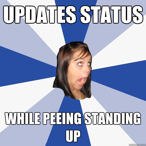 Updates status while peeing standing up  Annoying Facebook Girl