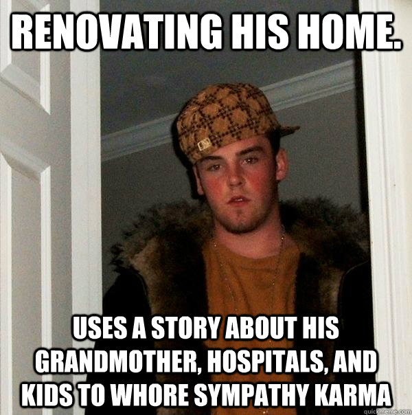 Renovating his home. Uses a story about his grandmother, hospitals, and kids to whore sympathy karma  Scumbag Steve