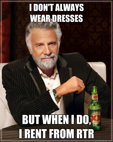 I don't always 
wear dresses BUT WHEN I DO, 
I RENT FROM RTR  Dos Equis man