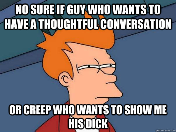 NO SURE IF GUY WHO WANTS TO HAVE A THOUGHTFUL CONVERSATION OR CREEP WHO WANTS TO SHOW ME HIS DICK  Futurama Fry