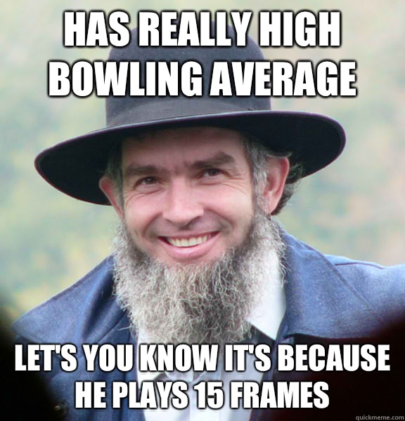 Has really high bowling average Let's you know it's because he plays 15 frames  Good Guy Amish