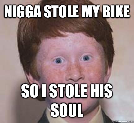Nigga stole my bike So i stole his soul  Over Confident Ginger