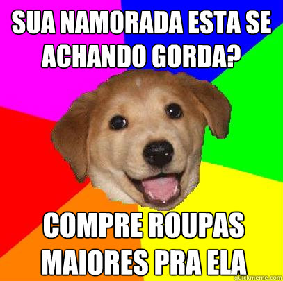 sua namorada esta se achando gorda? compre roupas maiores pra ela  Advice Dog