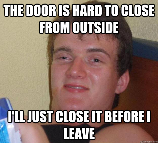 The door is hard to close from outside I'll just close it before i leave  10 Guy