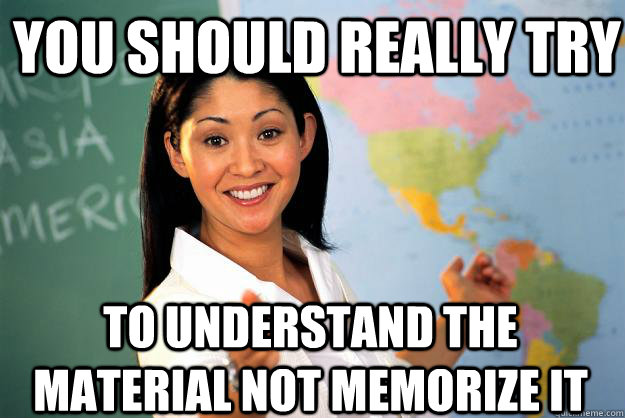 You should really try to understand the material not memorize it  Unhelpful High School Teacher