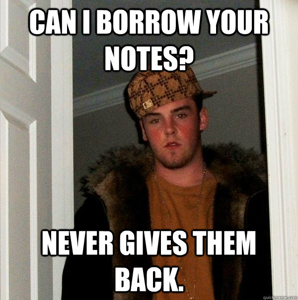 Can I Borrow your Notes? Never gives them back.  Scumbag Steve