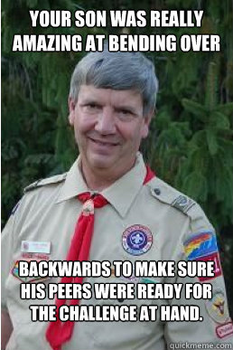 Your son was really amazing at bending over backwards to make sure his peers were ready for the challenge at hand.  Harmless Scout Leader