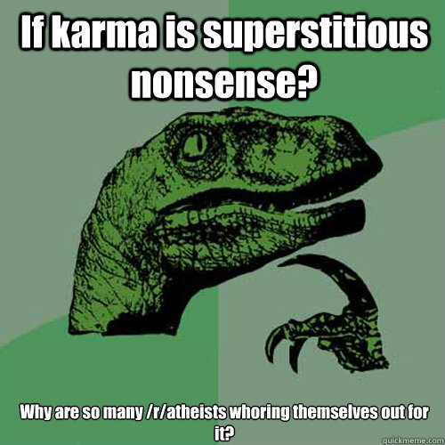 If karma is superstitious nonsense?  Why are so many /r/atheists whoring themselves out for it?  Philosoraptor