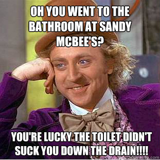 Oh you went to the bathroom at Sandy McBee's? You're lucky the toilet didn't suck you down the drain!!!! - Oh you went to the bathroom at Sandy McBee's? You're lucky the toilet didn't suck you down the drain!!!!  Condescending Wonka