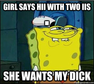 Girl says hii with two iis she wants my dick  Spongebob