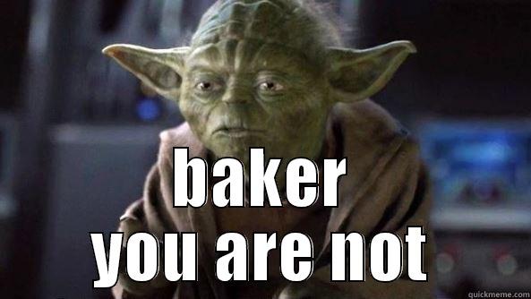 baking  -  BAKER YOU ARE NOT True dat, Yoda.