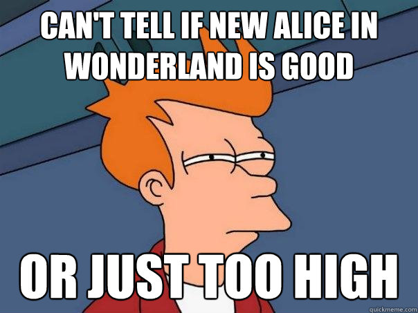 can't tell if new alice in wonderland is good or just too high  Futurama Fry