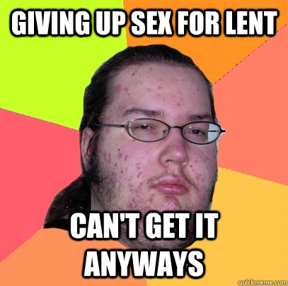 Giving up sex for lent Can't get it anyways  Butthurt Dweller