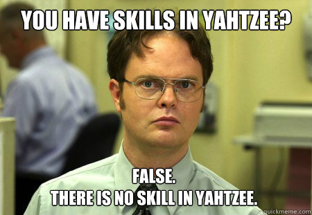 You have skills in yahtzee? False.
There is no skill in yahtzee.  Dwight