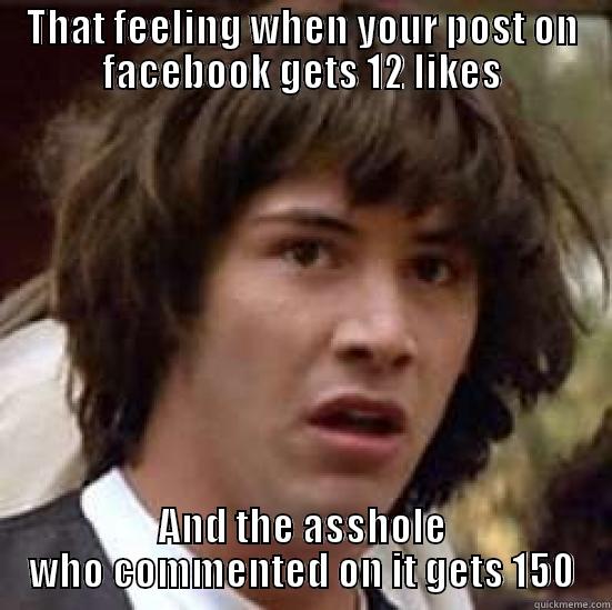 THAT FEELING WHEN YOUR POST ON FACEBOOK GETS 12 LIKES AND THE ASSHOLE WHO COMMENTED ON IT GETS 150 conspiracy keanu