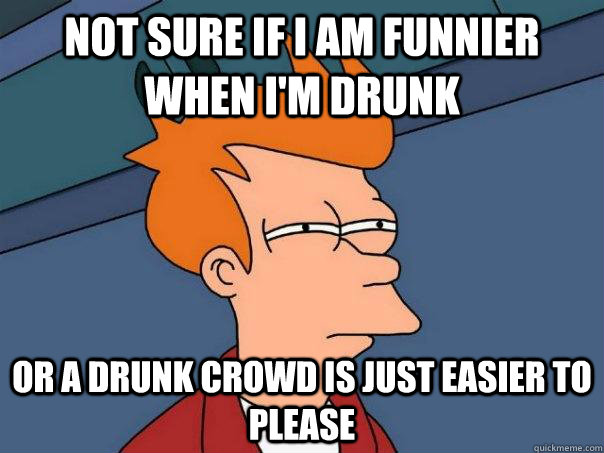 Not sure if I am funnier when i'm drunk or a drunk crowd is just easier to please - Not sure if I am funnier when i'm drunk or a drunk crowd is just easier to please  Futurama Fry