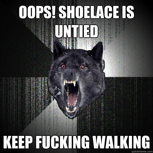 oops! shoelace is untied keep fucking walking  Insanity Wolf