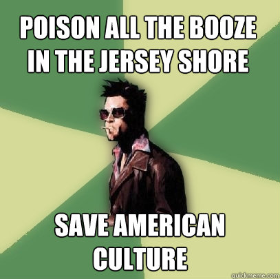 poison all the booze in the jersey shore save american culture  Helpful Tyler Durden