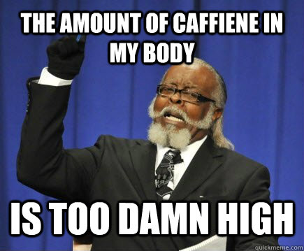 the amount of caffiene in my body is too damn high  Too Damn High