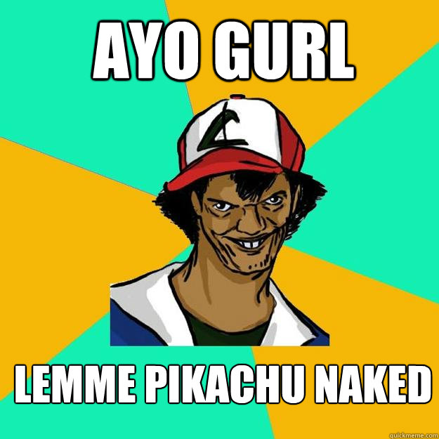 ayo gurl lemme pikachu naked  Ash Pedreiro