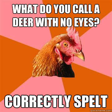 What do you call a deer with no eyes? Correctly spelt  Anti-Joke Chicken