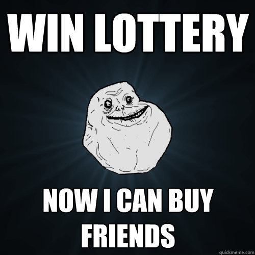 Win lottery now I can buy friends  Forever Alone