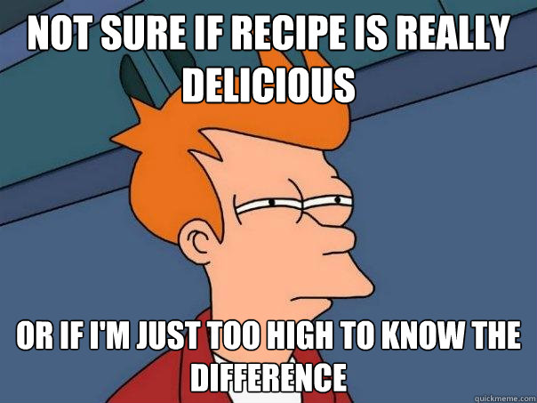 not sure if recipe is really delicious  or if i'm just too high to know the difference  Futurama Fry