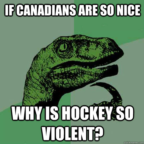 If Canadians are so nice why is hockey so violent?  Philosoraptor