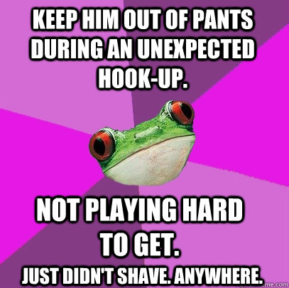 Keep him out of pants during an unexpected hook-up. Just didn't shave. anywhere. not playing hard to get.  Foul Bachelorette Frog