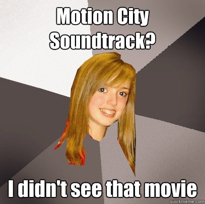 Motion City Soundtrack? I didn't see that movie  Musically Oblivious 8th Grader