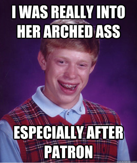 i was really into her arched ass especially after patron  Bad Luck Brian