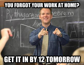 YOU FORGOT YOUR WORK AT HOME? gET IT IN BY 12 TOMORROW  Awesome High School Teacher
