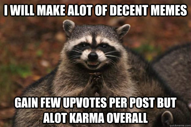 I will make alot of decent memes gain few upvotes per post but alot karma overall  Evil Plotting Raccoon